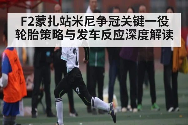 F2蒙扎站米尼争冠关键一役 轮胎策略与发车反应深度解读